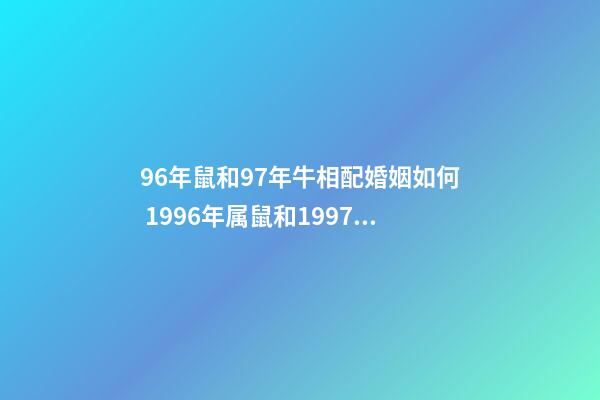 96年鼠和97年牛相配婚姻如何 1996年属鼠和1997年属牛的配吗 97年牛和96年鼠相配吗-第1张-观点-玄机派